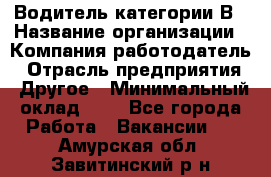 Водитель категории В › Название организации ­ Компания-работодатель › Отрасль предприятия ­ Другое › Минимальный оклад ­ 1 - Все города Работа » Вакансии   . Амурская обл.,Завитинский р-н